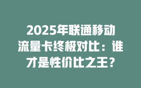 2025年联通移动流量卡终极对比：谁才是性价比之王？
