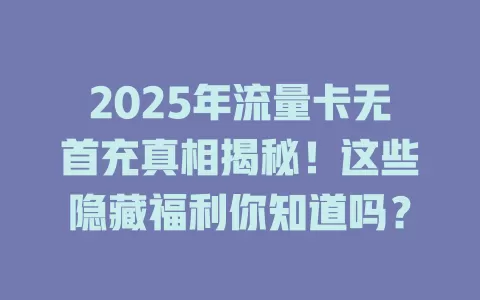 2025年流量卡无首充真相揭秘！这些隐藏福利你知道吗？