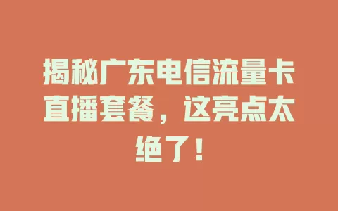 揭秘广东电信流量卡直播套餐，这亮点太绝了！