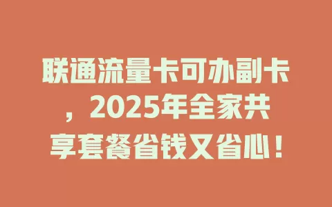 联通流量卡可办副卡，2025年全家共享套餐省钱又省心！