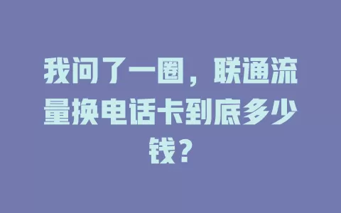 我问了一圈，联通流量换电话卡到底多少钱？