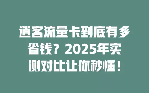 逍客流量卡到底有多省钱？2025年实测对比让你秒懂！