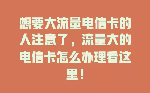 想要大流量电信卡的人注意了，流量大的电信卡怎么办理看这里！