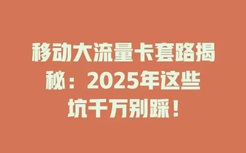 移动大流量卡套路揭秘：2025年这些坑千万别踩！