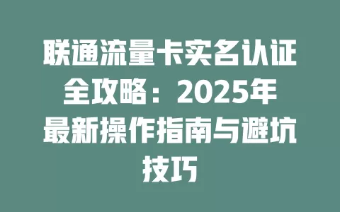 联通流量卡实名认证全攻略：2025年最新操作指南与避坑技巧