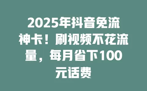 2025年抖音免流神卡！刷视频不花流量，每月省下100元话费