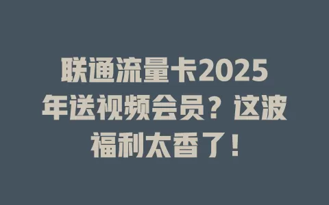 联通流量卡2025年送视频会员？这波福利太香了！