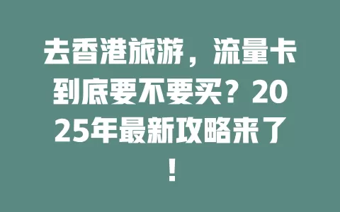去香港旅游，流量卡到底要不要买？2025年最新攻略来了！