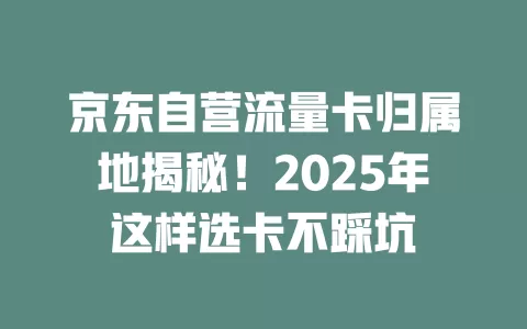 京东自营流量卡归属地揭秘！2025年这样选卡不踩坑