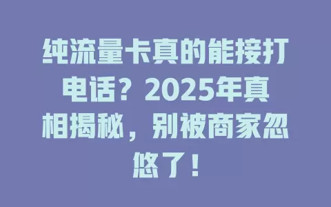 纯流量卡真的能接打电话？2025年真相揭秘，别被商家忽悠了！