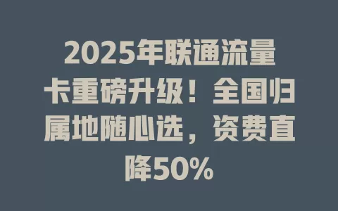 2025年联通流量卡重磅升级！全国归属地随心选，资费直降50%