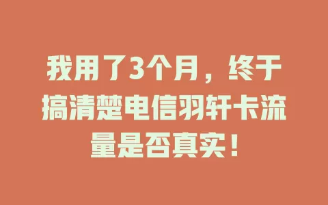 我用了3个月，终于搞清楚电信羽轩卡流量是否真实！