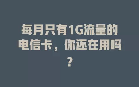 每月只有1G流量的电信卡，你还在用吗？