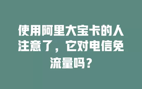 使用阿里大宝卡的人注意了，它对电信免流量吗？