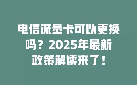 电信流量卡可以更换吗？2025年最新政策解读来了！