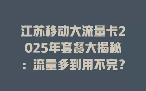 江苏移动大流量卡2025年套餐大揭秘：流量多到用不完？