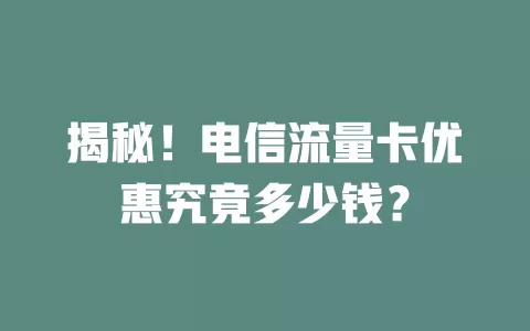 揭秘！电信流量卡优惠究竟多少钱？
