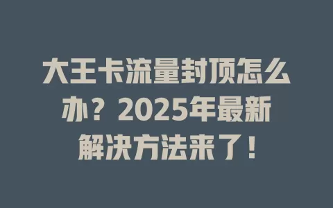 大王卡流量封顶怎么办？2025年最新解决方法来了！