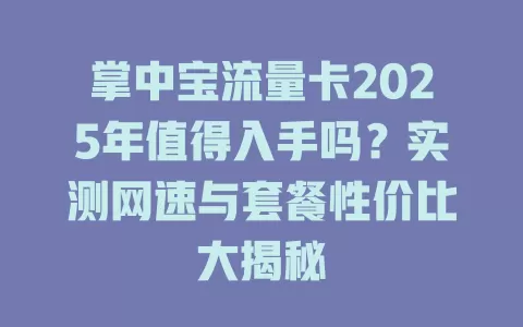 掌中宝流量卡2025年值得入手吗？实测网速与套餐性价比大揭秘