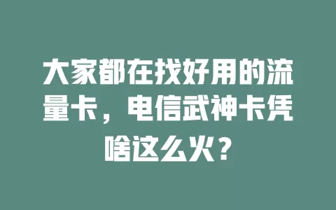 大家都在找好用的流量卡，电信武神卡凭啥这么火？