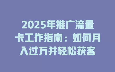 2025年推广流量卡工作指南：如何月入过万并轻松获客