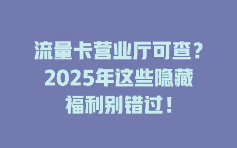 流量卡营业厅可查？2025年这些隐藏福利别错过！