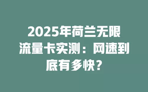 2025年荷兰无限流量卡实测：网速到底有多快？
