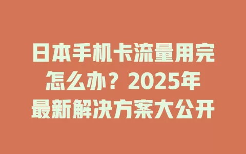 日本手机卡流量用完怎么办？2025年最新解决方案大公开