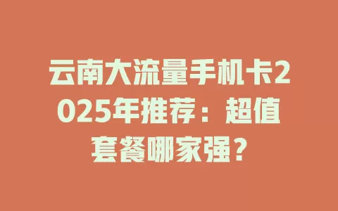 云南大流量手机卡2025年推荐：超值套餐哪家强？