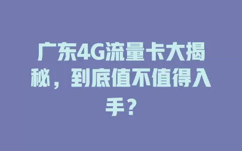 广东4G流量卡大揭秘，到底值不值得入手？