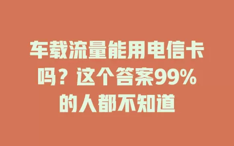 车载流量能用电信卡吗？这个答案99%的人都不知道