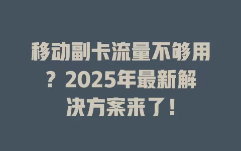 移动副卡流量不够用？2025年最新解决方案来了！