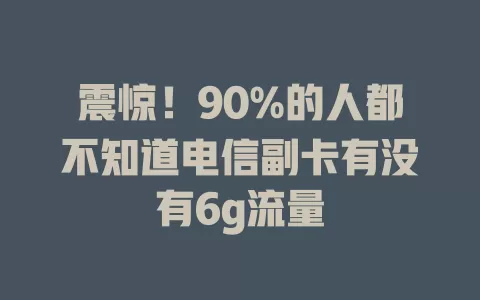 震惊！90%的人都不知道电信副卡有没有6g流量