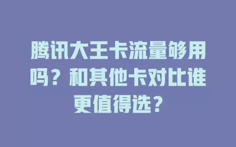 腾讯大王卡流量够用吗？和其他卡对比谁更值得选？
