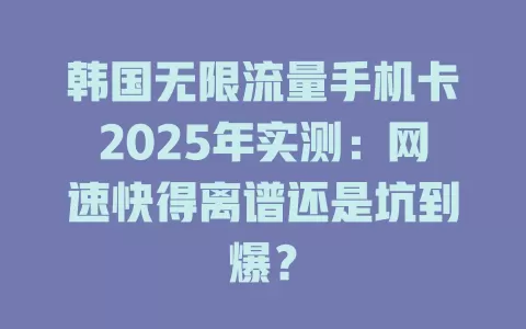 韩国无限流量手机卡2025年实测：网速快得离谱还是坑到爆？