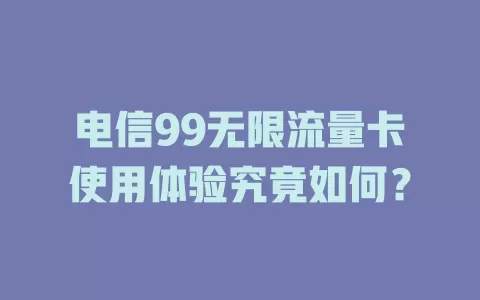 电信99无限流量卡使用体验究竟如何？