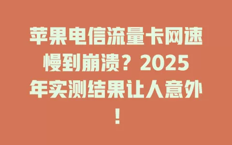 苹果电信流量卡网速慢到崩溃？2025年实测结果让人意外！