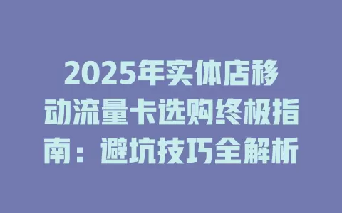 2025年实体店移动流量卡选购终极指南：避坑技巧全解析