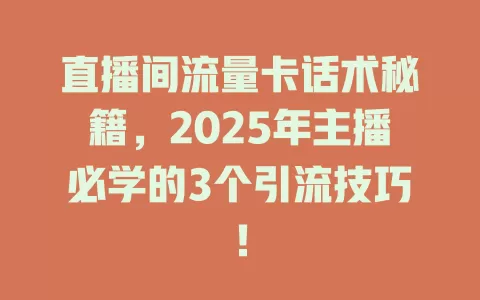 直播间流量卡话术秘籍，2025年主播必学的3个引流技巧！