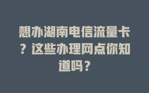 想办湖南电信流量卡？这些办理网点你知道吗？