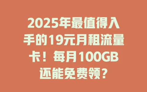 2025年最值得入手的19元月租流量卡！每月100GB还能免费领？