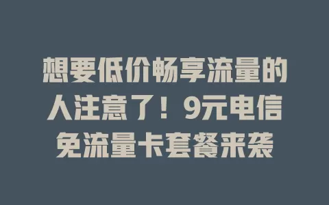 想要低价畅享流量的人注意了！9元电信免流量卡套餐来袭
