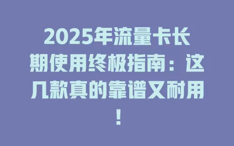 2025年流量卡长期使用终极指南：这几款真的靠谱又耐用！