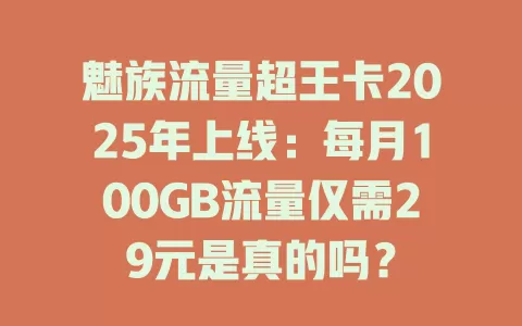魅族流量超王卡2025年上线：每月100GB流量仅需29元是真的吗？