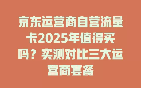 京东运营商自营流量卡2025年值得买吗？实测对比三大运营商套餐