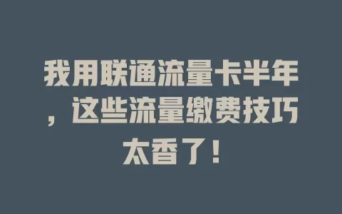 我用联通流量卡半年，这些流量缴费技巧太香了！