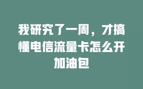 我研究了一周，才搞懂电信流量卡怎么开加油包