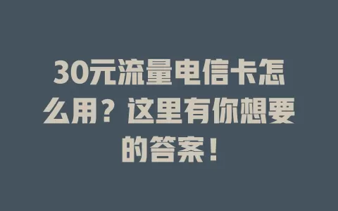 30元流量电信卡怎么用？这里有你想要的答案！