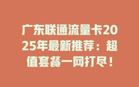 广东联通流量卡2025年最新推荐：超值套餐一网打尽！