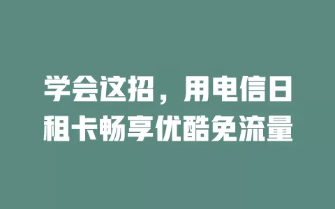 学会这招，用电信日租卡畅享优酷免流量